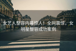 女艺人整容内幕惊人！全网震惊，女明星整容成功案例