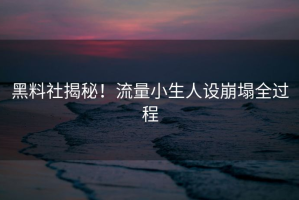 黑料社揭秘！流量小生人设崩塌全过程