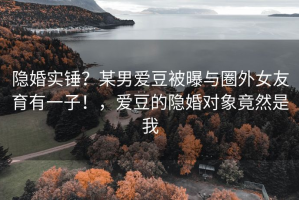 隐婚实锤？某男爱豆被曝与圈外女友育有一子！，爱豆的隐婚对象竟然是我