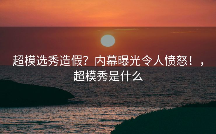 超模选秀造假?内幕曝光令人愤怒!,超模秀是什么 超模选秀造假?内幕曝光令人愤怒!,超模秀是什么