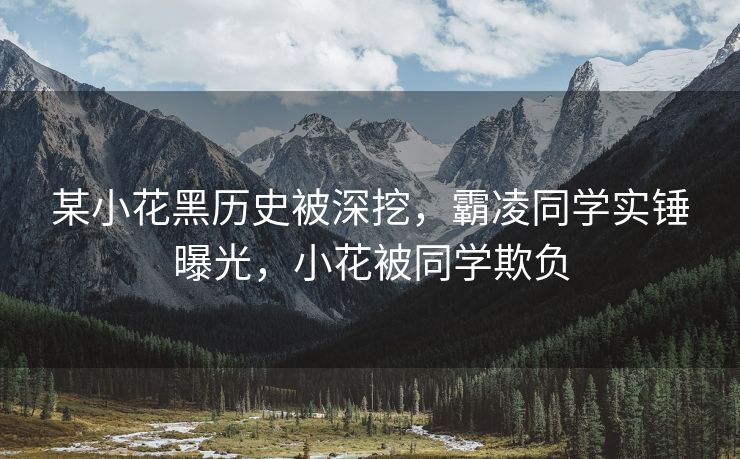 某小花黑历史被深挖，霸凌同学实锤曝光，小花被同学欺负