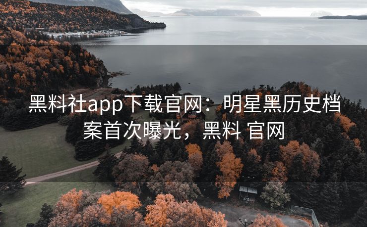 黑料社app下载官网:明星黑历史档案首次曝光,黑料 官网 黑料社app下载官网:明星黑历史档案首次曝光,黑料 官网