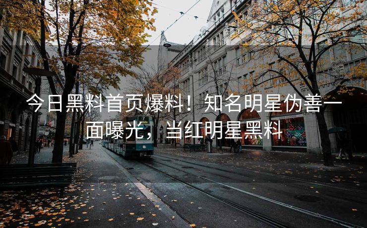 今日黑料首页爆料!知名明星伪善一面曝光,当红明星黑料 今日黑料首页爆料!知名明星伪善一面曝光,当红明星黑料