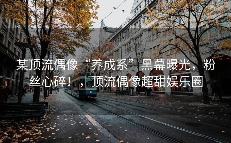 某顶流偶像“养成系”黑幕曝光,粉丝心碎!,顶流偶像超甜娱乐圈 某顶流偶像“养成系”黑幕曝光,粉丝心碎!,顶流偶像超甜娱乐圈