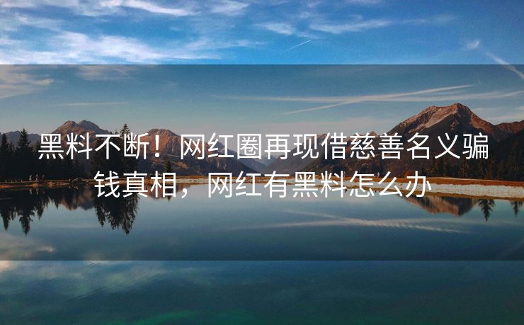 黑料不断!网红圈再现借慈善名义骗钱真相,网红有黑料怎么办 黑料不断!网红圈再现借慈善名义骗钱真相,网红有黑料怎么办