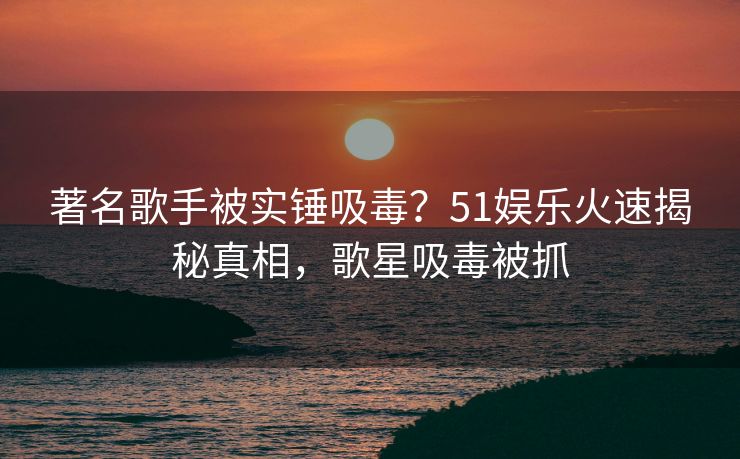 著名歌手被实锤吸毒?51娱乐火速揭秘真相,歌星吸毒被抓 著名歌手被实锤吸毒?51娱乐火速揭秘真相,歌星吸毒被抓