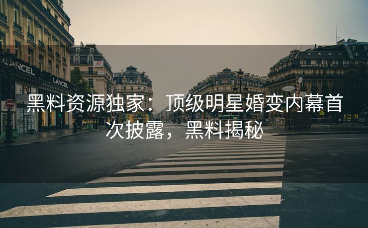 黑料资源独家：顶级明星婚变内幕首次披露，黑料揭秘