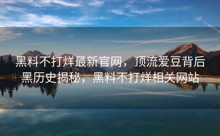 黑料不打烊最新官网，顶流爱豆背后黑历史揭秘，黑料不打烊相关网站